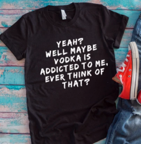 yeah well maybe vodka is addicted to me black t shirt