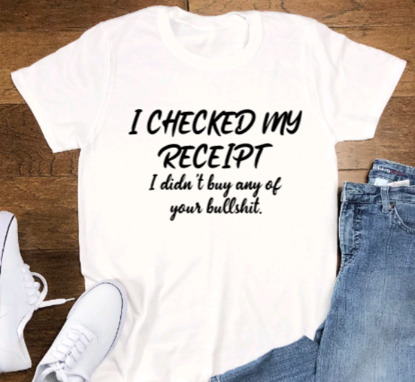 I Checked My Receipt, I Didn't Buy Any of Your Bullshit, White Short Sleeve Unisex T-shirt