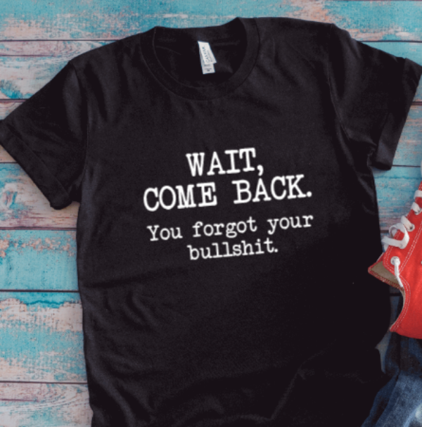 Wait, Come Back, You Forgot Your Bullshit, Black Unisex Short Sleeve T-shirt