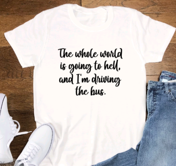 The Whole World is Going to Hell and I'm Driving the Bus, Unisex White Short Sleeve T-shirt