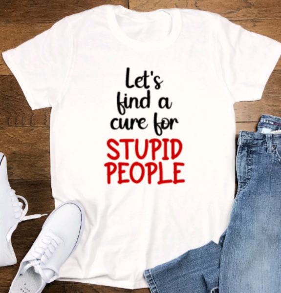 Let's Find A Cure For Stupid People, Unisex, White Short Sleeve T-shirt