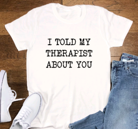I Told My Therapist About You, White Short Sleeve Unisex T-shirt