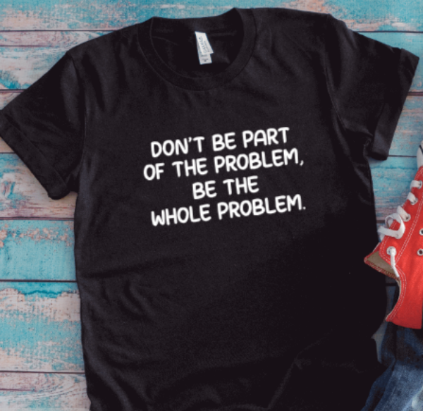 Don't Be Part of the Problem, Be the Whole Problem, Unisex Black Short Sleeve T-shirt