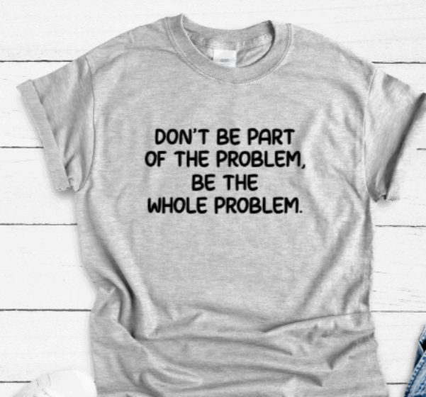 Don't Be Part of the Problem, Be the Whole Problem, Gray Short Sleeve Unisex T-shirt