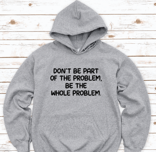 Don't Be Part of the Problem, Be the Whole Problem, Gray Unisex Hoodie Sweatshirt