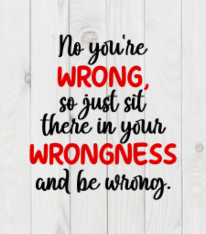 No You're Wrong, So Just Sit There in Your Wrongness and Be Wrong, funny SVG File, png, dxf, digital download, cricut cut file