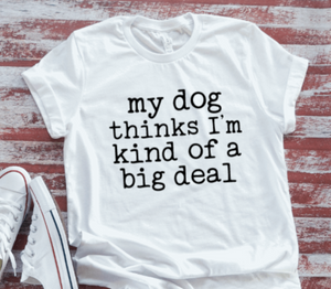 My Dog Thinks I'm Kind of a Big Deal Unisex  White, Short-Sleeve T-shirt