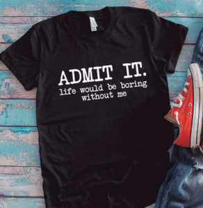 Admit It, Life Would Be Boring Without Me, Unisex Black Short Sleeve T-shirt