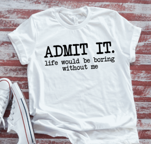 Admit It, Life Would Be Boring Without Me, White Short Sleeve T-shirt