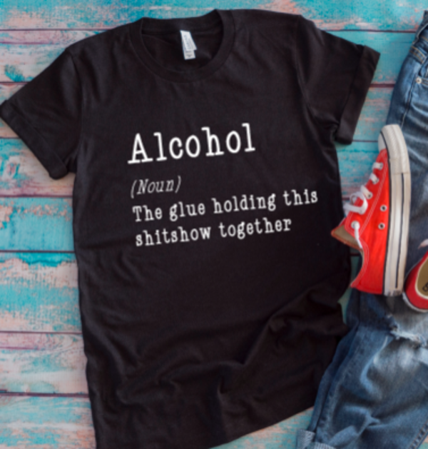 alcohol the glue holding this shitshow together black t-shirt
