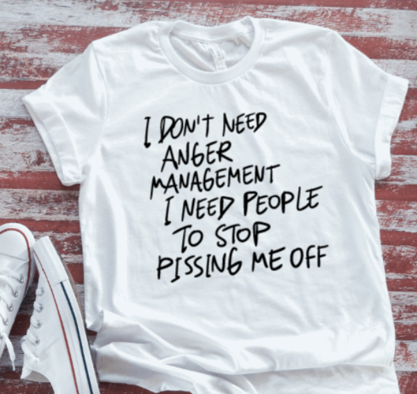 I Don't Need Anger Management, I Need People To Stop Pissing Me Off, White Short Sleeve T-shirt