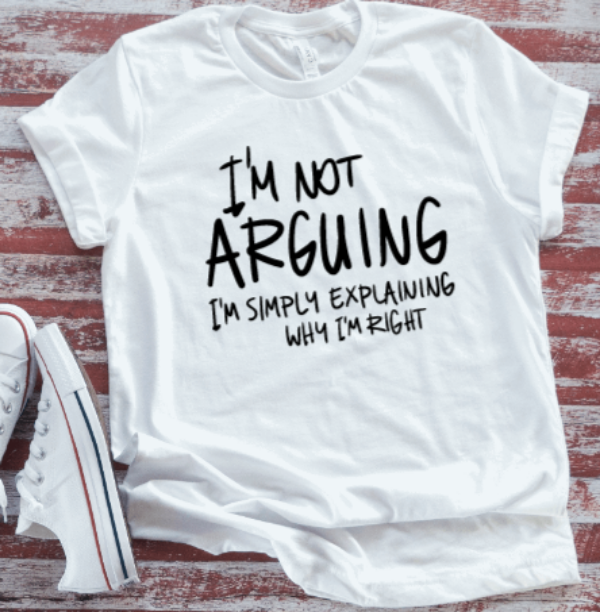 I'm Not Arguing, I'm Simply Explaining Why I'm Right, White  Short Sleeve T-shirt