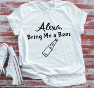Alexa bring me a beer white t-shirt