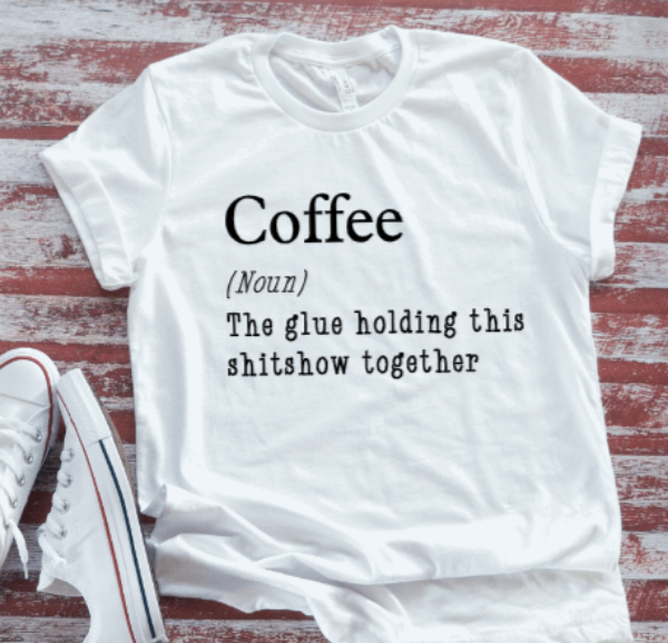 Coffee, The Glue Holding This Sh*tshow Together Unisex White T-shirt