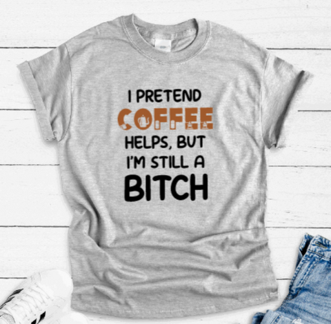 I Pretend Coffee Helps, But I'm Still a B*tch, Gray Short Sleeve T-shirt