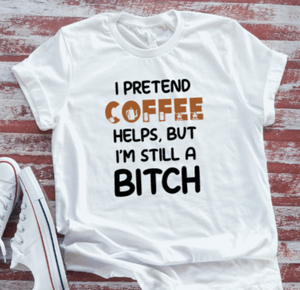 I Pretend Coffee Helps, But I'm Still a B*tch, White, Unisex, Short Sleeve T-shirt