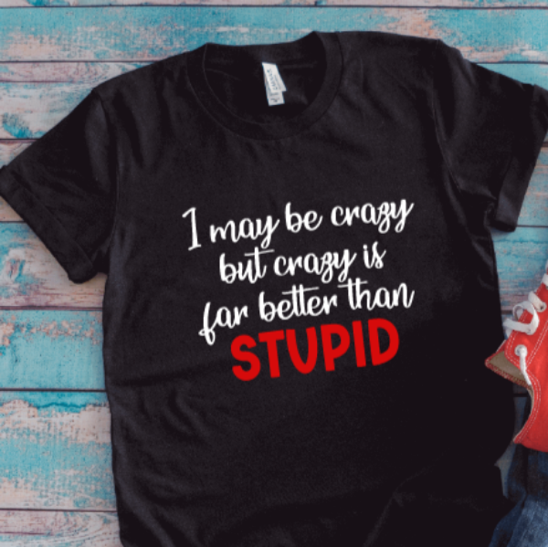I May Be Crazy, But Crazy Is Far Better Than Stupid, Unisex Black Short Sleeve T-shirt