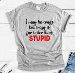 I May Be Crazy, But Crazy Is Far Better Than Stupid, Gray Unisex Short Sleeve T-shirt