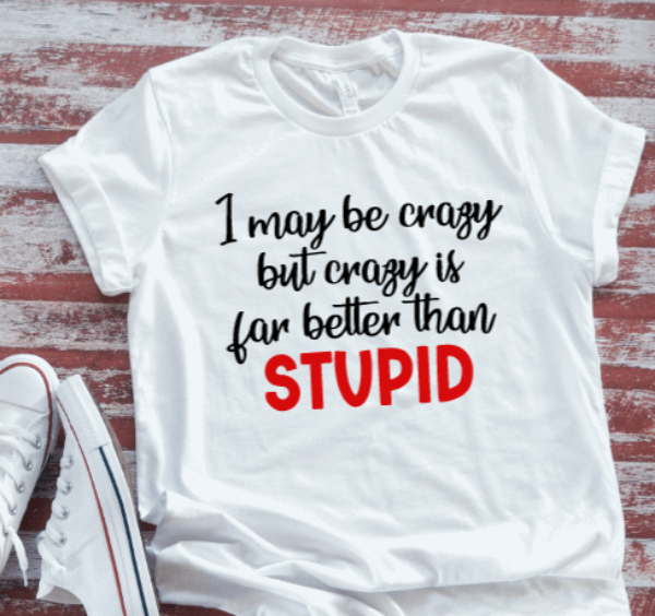 I May Be Crazy, But Crazy Is Far Better Than Stupid, White Short Sleeve T-shirt
