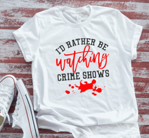 I'd Rather Be Watching Crime Shows  White T-shirt