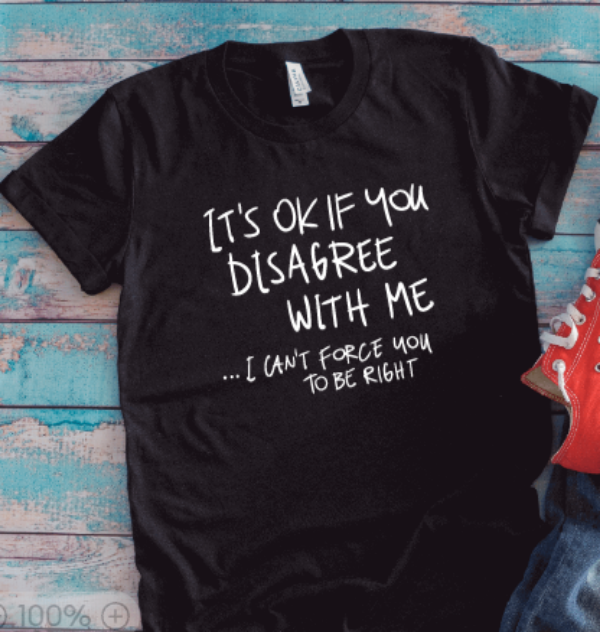 It's Ok If You Disagree With Me, I Can't Force You To Be Right, Black Unisex Short Sleeve T-shirt