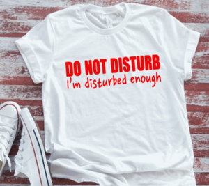 Do Not Disturb, I'm Disturbed Enough Unisex White Short Sleeve T-shirt