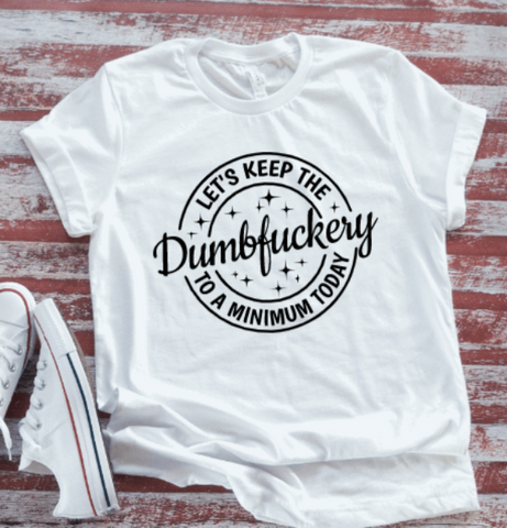 Let's Keep The Dumbf*ckery to a Minimum Today,  White Short Sleeve Unisex T-shirt