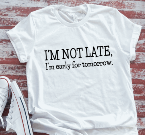 I'm Not Late, I'm Early For Tomorrow, Unisex, White Short Sleeve T-shirt