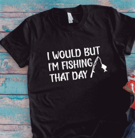 I Would But I'm Fishing That Day, Black Unisex Short Sleeve T-shirt
