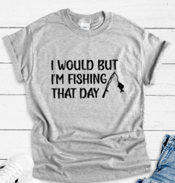 I Would But I'm Fishing That Day, Gray Short Sleeve Unisex T-shirt