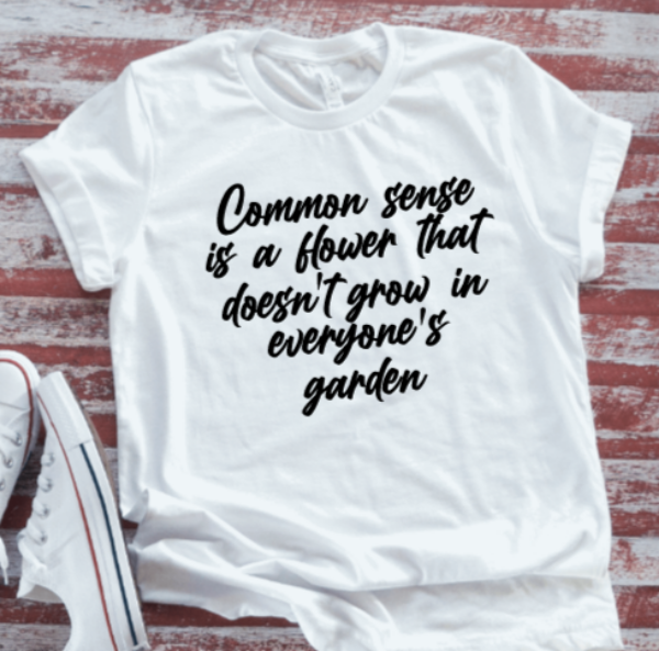Common Sense is a Flower That Doesn't Grow in Everyone's Garden, Unisex, White Short Sleeve T-shirt