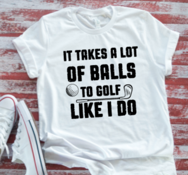 It Takes A Lot of Balls To Golf Like I Do  White Short Sleeve T-shirt
