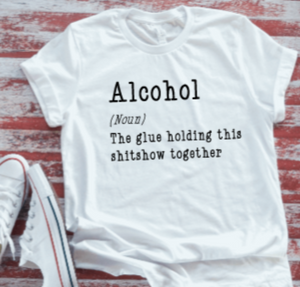 alcohol the glue holding this shitshow together white t-shirt
