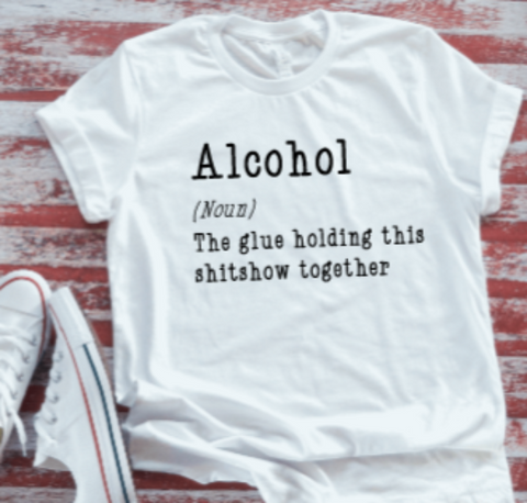 alcohol the glue holding this shitshow together white t-shirt