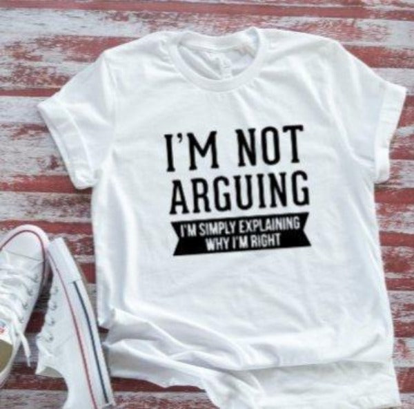 I'm Not Arguing, I'm Simply Explaining Why I'm Right, Unisex  White Short Sleeve T-shirt