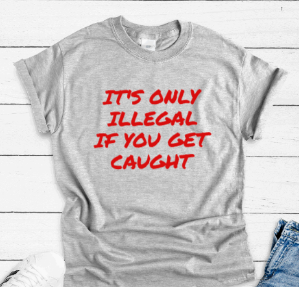 It's Only Illegal If You Get Caught, Gray Unisex, Short Sleeve T-shirt