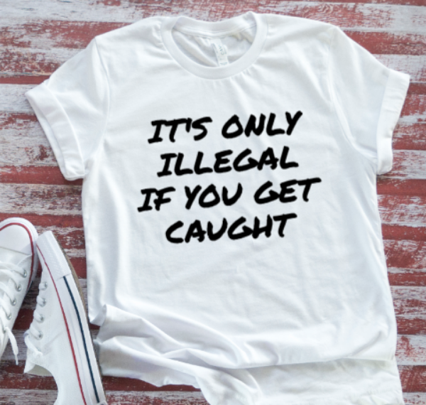 It's Only Illegal If You Get Caught, Unisex White Short Sleeve T-shirt