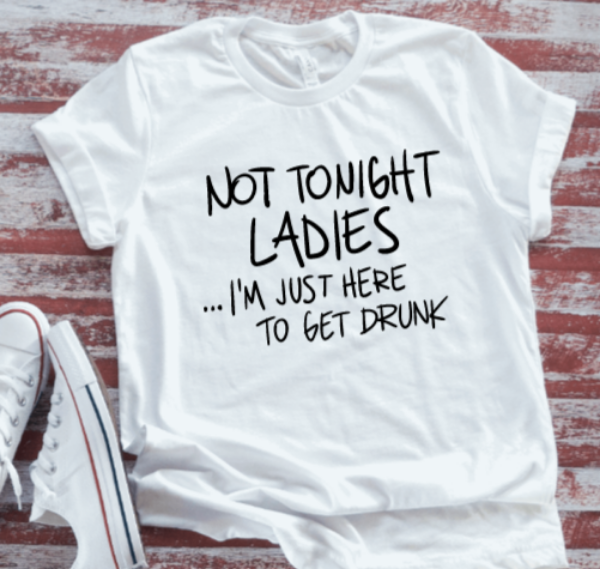 Not Tonight Ladies, I'm Just Here To Get Drunk, Unisex, White Short Sleeve T-shirt