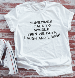 Sometimes I Talk To Myself, Then We Both Laugh and Laugh  White Short Sleeve T-shirt