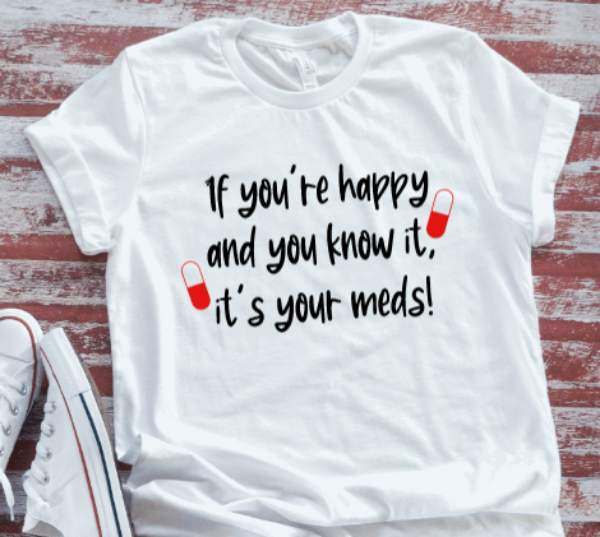 If You're Happy and You Know It, It's Your Meds, White Short Sleeve Unisex T-shirt