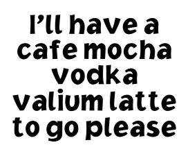 ill have a cafe mocha vodka valium lattee to go please