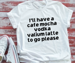 I'll Have a Cafe Mocha, Vodka, Valium Latte To Go Please  White Short Sleeve T-shirt