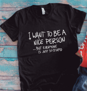 I Want to be a Nice Person, But Everyone is Just So Stupid Black Unisex Short Sleeve T-shirt