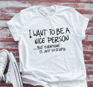I Want to be a Nice Person, But Everyone is Just So Stupid White  Short Sleeve T-shirt
