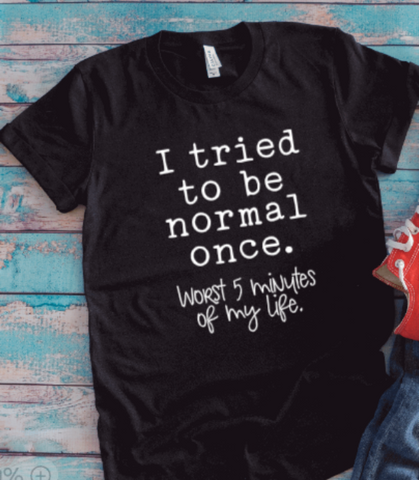 I Tried to be Normal Once, Worst 5 Minutes of My Life, Black Unisex Short Sleeve T-shirt
