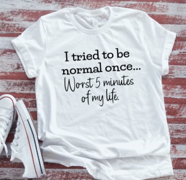 I Tried To Be Normal Once, Worst 5 Minutes of My Life, White, Unisex, Short Sleeve T-shirt