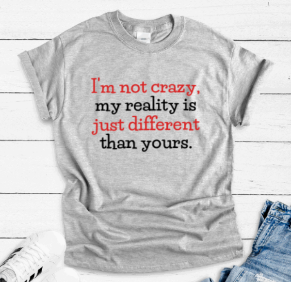 I'm Not Crazy, My Reality is Just Different Than Your, Gray Short Sleeve Unisex T-shirt