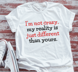 I'm Not Crazy, My Reality is Just Different Than Yours, Unisex, White Short Sleeve T-shirt
