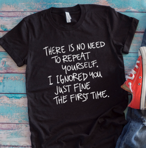 There is No Need To Repeat Yourself, I Ignored You Just Fine the First Time Unisex Black Short Sleeve T-shirt