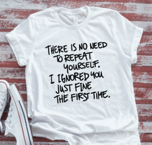 There is No Need To Repeat Yourself, I Ignored You Just Fine the First Time, White Short Sleeve Unisex  T-shirt
